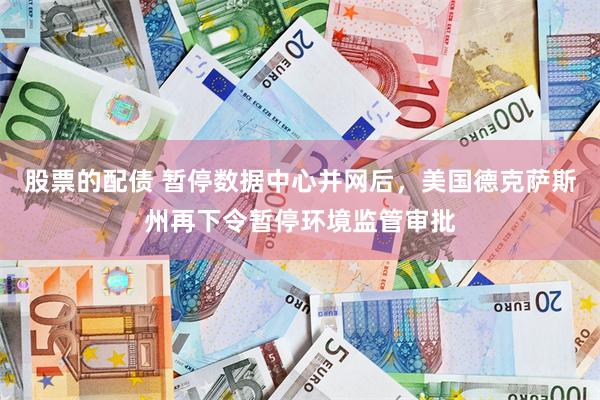 股票的配债 暂停数据中心并网后，美国德克萨斯州再下令暂停环境监管审批