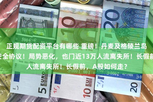 正规期货配资平台有哪些 重磅！丹麦及格陵兰岛将和美国签署安全协议！局势恶化，也门近13万人流离失所！长假前，A股如何走？