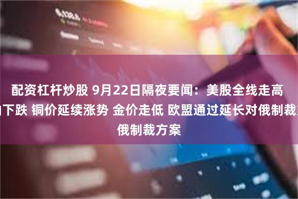 配资杠杆炒股 9月22日隔夜要闻：美股全线走高 原油下跌 铜价延续涨势 金价走低 欧盟通过延长对俄制裁方案