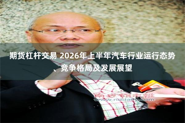 期货杠杆交易 2026年上半年汽车行业运行态势、竞争格局及发展展望