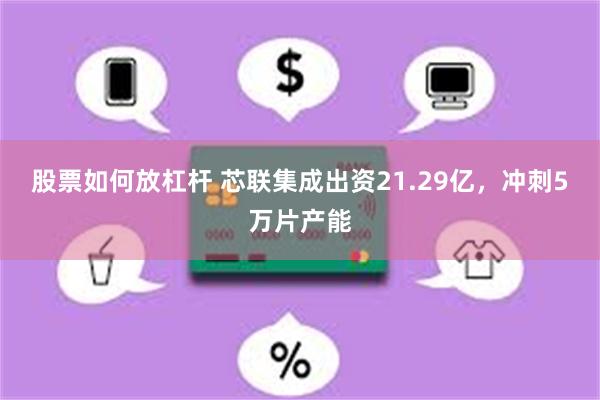 股票如何放杠杆 芯联集成出资21.29亿,冲刺5万片产能