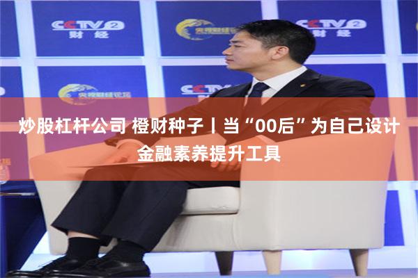 炒股杠杆公司 橙财种子丨当“00后”为自己设计金融素养提升工具