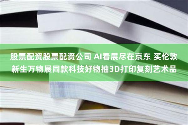 股票配资股票配资公司 AI看展尽在京东 买伦敦新生万物展同款科技好物抽3D打印复刻艺术品