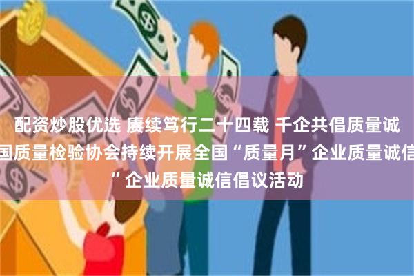 配资炒股优选 赓续笃行二十四载 千企共倡质量诚信  ——中国质量检验协会持续开展全国“质量月”企业质量诚信倡议活动