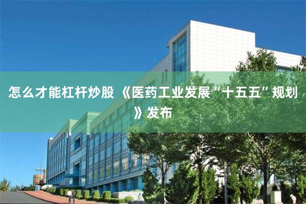 怎么才能杠杆炒股 《医药工业发展“十五五”规划》发布