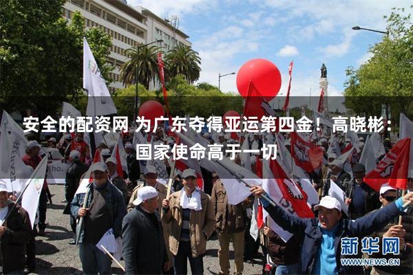 安全的配资网 为广东夺得亚运第四金！高晓彬：国家使命高于一切