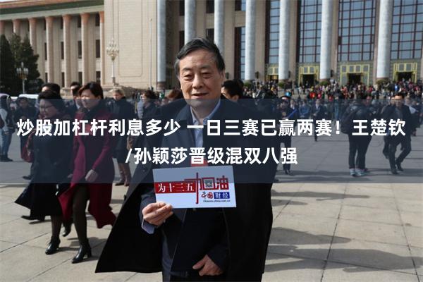 炒股加杠杆利息多少 一日三赛已赢两赛！王楚钦/孙颖莎晋级混双八强