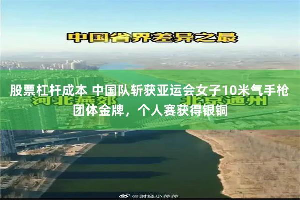 股票杠杆成本 中国队斩获亚运会女子10米气手枪团体金牌，个人赛获得银铜