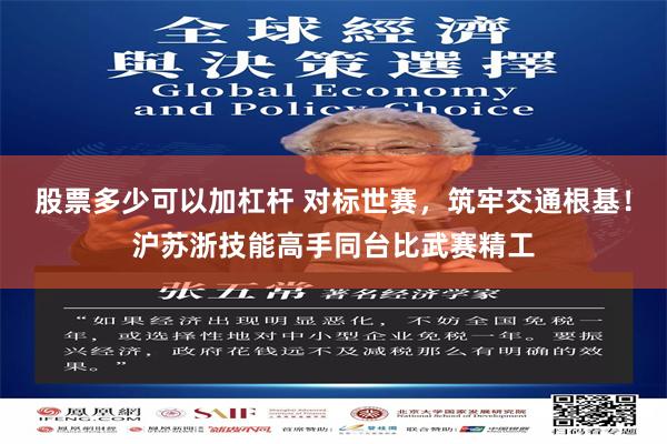 股票多少可以加杠杆 对标世赛，筑牢交通根基！沪苏浙技能高手同台比武赛精工