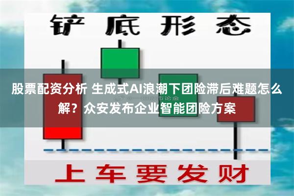 股票配资分析 生成式AI浪潮下团险滞后难题怎么解？众安发布企业智能团险方案