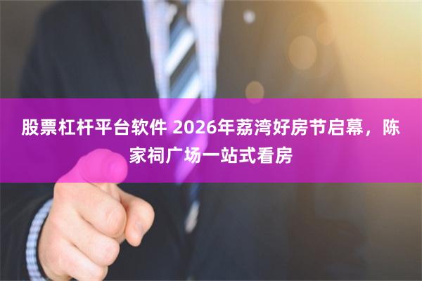 股票杠杆平台软件 2026年荔湾好房节启幕，陈家祠广场一站式看房