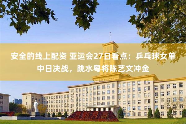 安全的线上配资 亚运会27日看点：乒乓球女单中日决战，跳水粤将陈艺文冲金