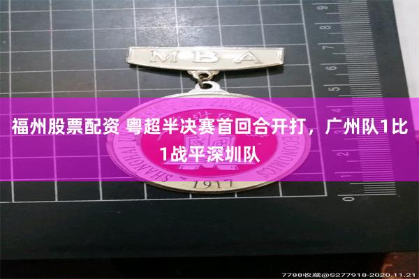 福州股票配资 粤超半决赛首回合开打，广州队1比1战平深圳队