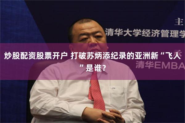 炒股配资股票开户 打破苏炳添纪录的亚洲新“飞人”是谁？