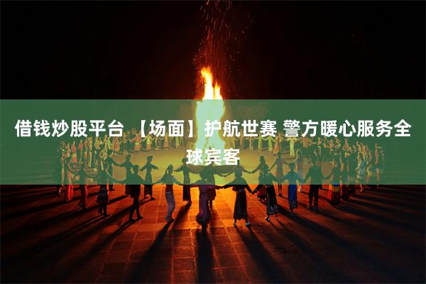 借钱炒股平台 【场面】护航世赛 警方暖心服务全球宾客