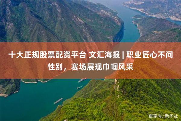 十大正规股票配资平台 文汇海报 | 职业匠心不问性别，赛场展现巾帼风采