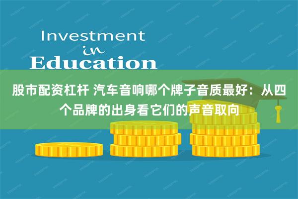 股市配资杠杆 汽车音响哪个牌子音质最好：从四个品牌的出身看它们的声音取向