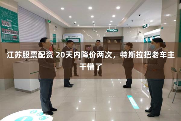江苏股票配资 20天内降价两次，特斯拉把老车主干懵了