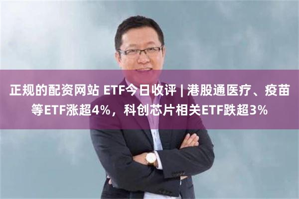 正规的配资网站 ETF今日收评 | 港股通医疗、疫苗等ETF涨超4%，科创芯片相关ETF跌超3%