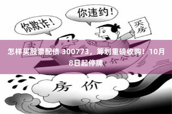 怎样买股票配债 300773，筹划重磅收购！10月8日起停牌