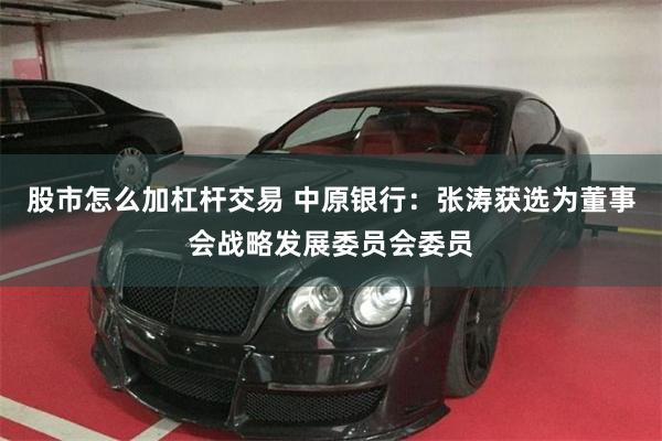 股市怎么加杠杆交易 中原银行：张涛获选为董事会战略发展委员会委员