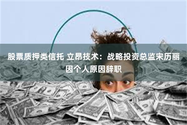 股票质押类信托 立昂技术：战略投资总监宋历丽因个人原因辞职