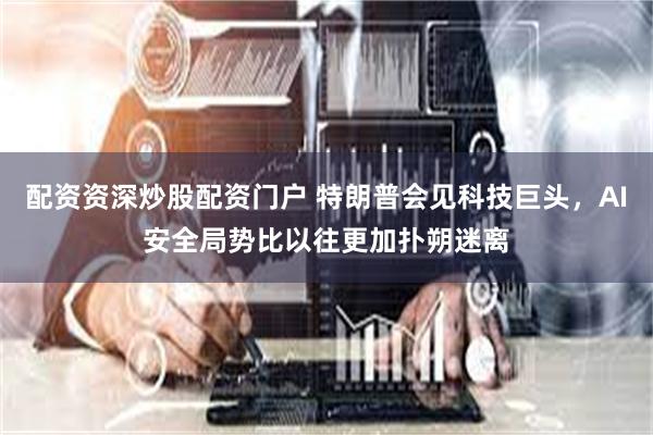 配资资深炒股配资门户 特朗普会见科技巨头，AI安全局势比以往更加扑朔迷离