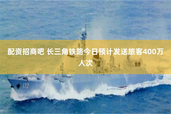 配资招商吧 长三角铁路今日预计发送旅客400万人次
