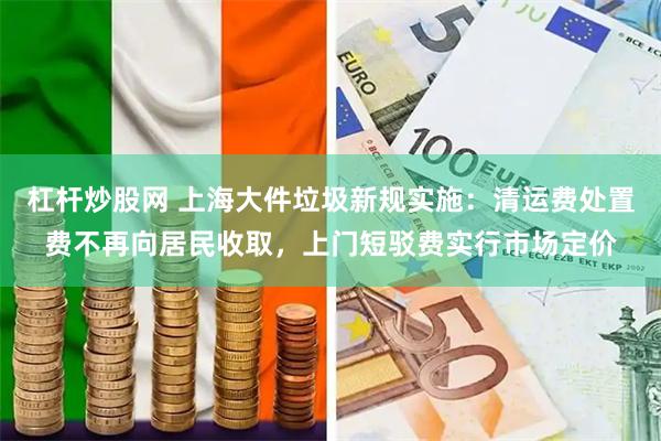 杠杆炒股网 上海大件垃圾新规实施：清运费处置费不再向居民收取，上门短驳费实行市场定价
