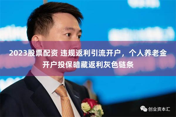 2023股票配资 违规返利引流开户，个人养老金开户投保暗藏返利灰色链条