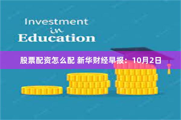 股票配资怎么配 新华财经早报：10月2日