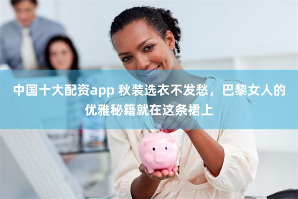 中国十大配资app 秋装选衣不发愁，巴黎女人的优雅秘籍就在这条裙上