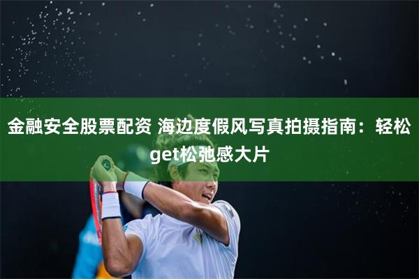 金融安全股票配资 海边度假风写真拍摄指南：轻松get松弛感大片