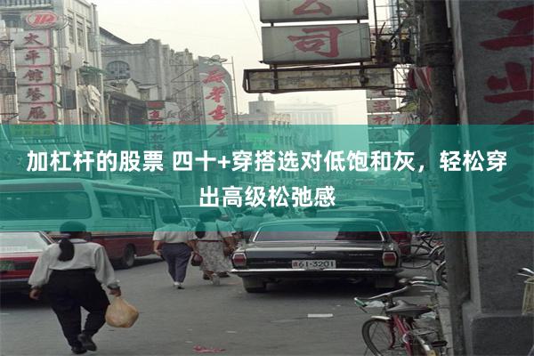 加杠杆的股票 四十+穿搭选对低饱和灰，轻松穿出高级松弛感