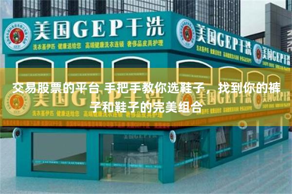 交易股票的平台 手把手教你选鞋子，找到你的裤子和鞋子的完美组合