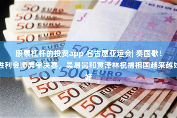 股票杠杆的投资app 名古屋亚运会| 奏国歌！胜利会师男单决赛，吴易昺和黄泽林祝福祖国越来越好