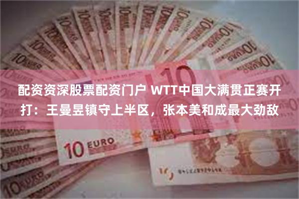 配资资深股票配资门户 WTT中国大满贯正赛开打：王曼昱镇守上半区，张本美和成最大劲敌