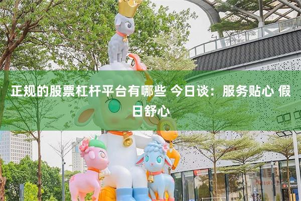 正规的股票杠杆平台有哪些 今日谈：服务贴心 假日舒心