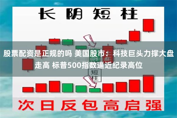 股票配资是正规的吗 美国股市：科技巨头力撑大盘走高 标普500指数逼近纪录高位