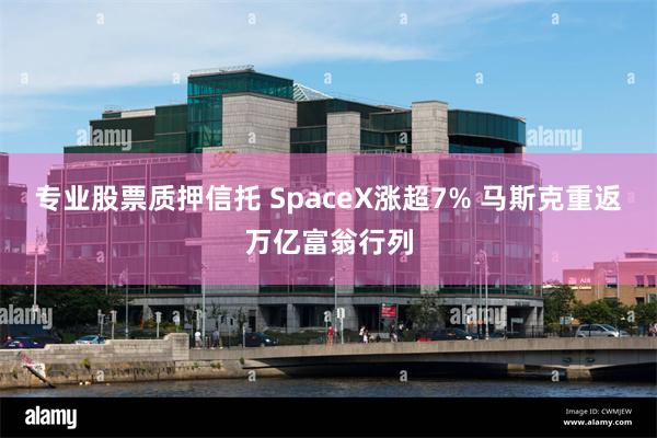 专业股票质押信托 SpaceX涨超7% 马斯克重返万亿富翁行列