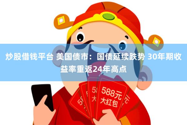 炒股借钱平台 美国债市：国债延续跌势 30年期收益率重返24年高点