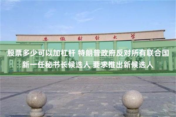 股票多少可以加杠杆 特朗普政府反对所有联合国新一任秘书长候选人 要求推出新候选人