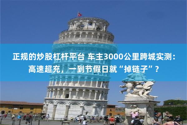 正规的炒股杠杆平台 车主3000公里跨城实测：高速超充，一到节假日就“掉链子”？