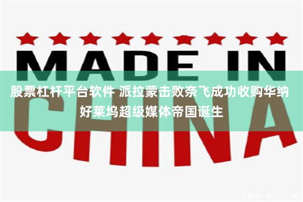 股票杠杆平台软件 派拉蒙击败奈飞成功收购华纳 好莱坞超级媒体帝国诞生