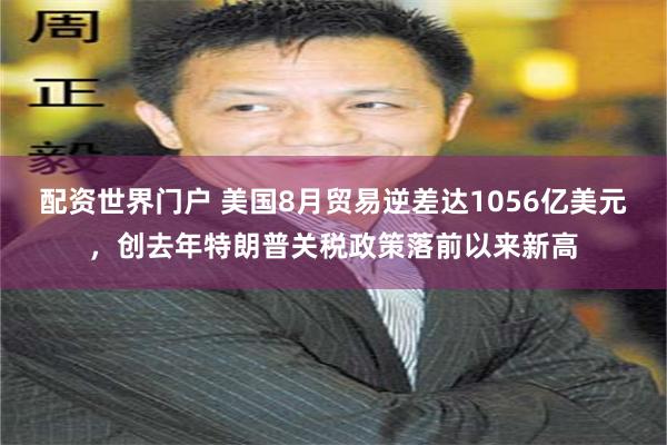 配资世界门户 美国8月贸易逆差达1056亿美元，创去年特朗普关税政策落前以来新高