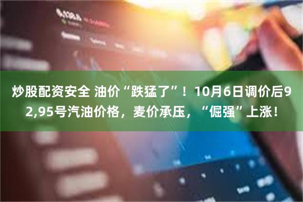 炒股配资安全 油价“跌猛了”！10月6日调价后92,95号汽油价格，麦价承压，“倔强”上涨！