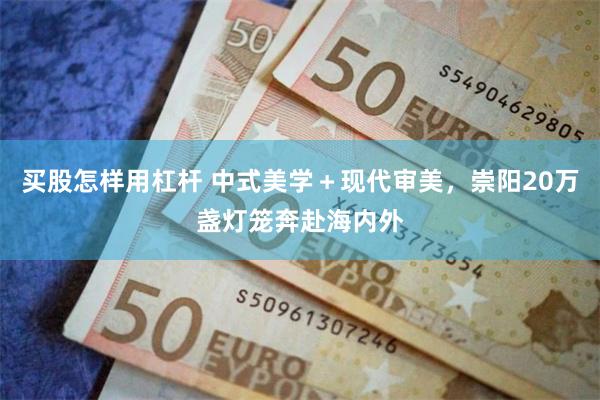 买股怎样用杠杆 中式美学＋现代审美，崇阳20万盏灯笼奔赴海内外