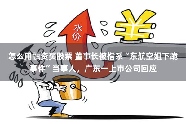 怎么用融资买股票 董事长被指系“东航空姐下跪事件”当事人，广东一上市公司回应