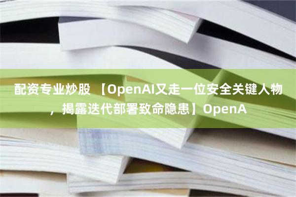 配资专业炒股 【OpenAI又走一位安全关键人物，揭露迭代部署致命隐患】OpenA