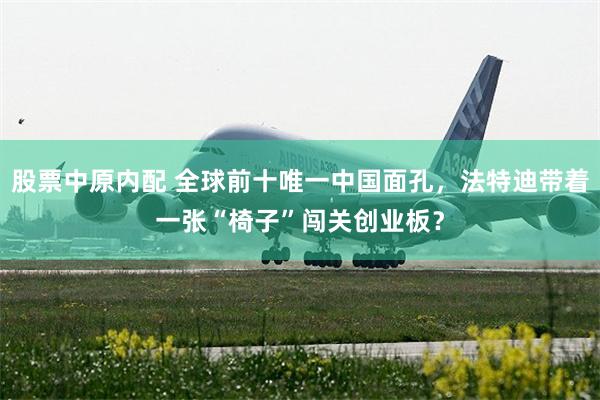 股票中原内配 全球前十唯一中国面孔，法特迪带着一张“椅子”闯关创业板？